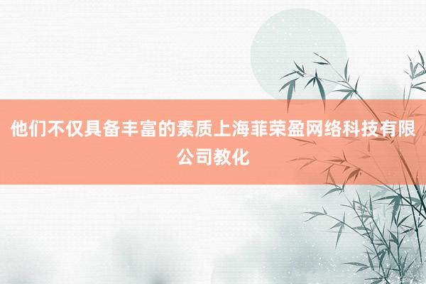 他们不仅具备丰富的素质上海菲荣盈网络科技有限公司教化