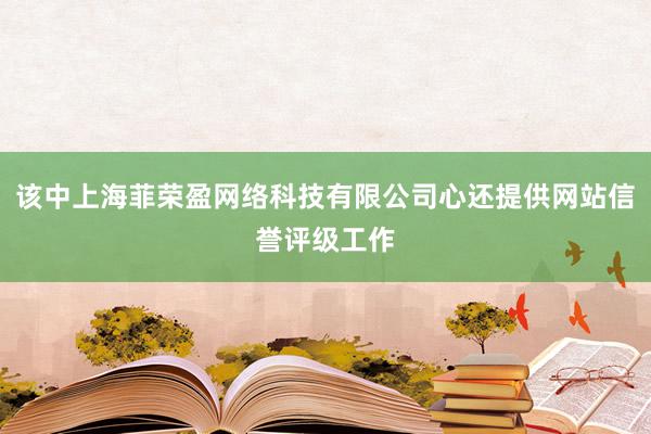 该中上海菲荣盈网络科技有限公司心还提供网站信誉评级工作