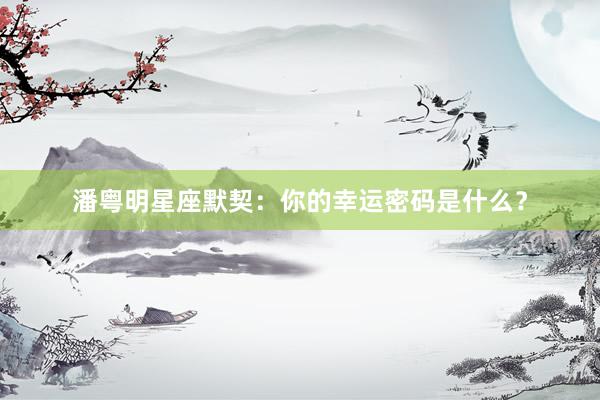 潘粤明星座默契：你的幸运密码是什么？
