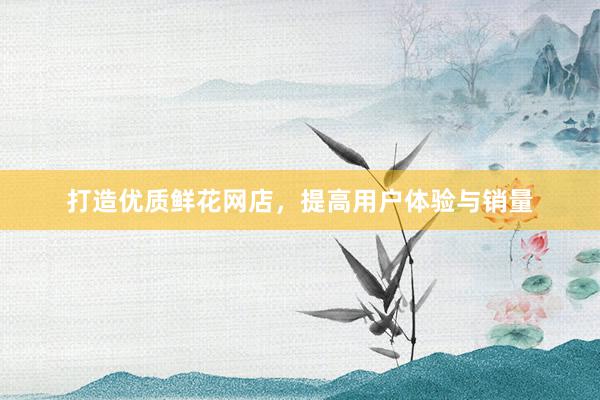打造优质鲜花网店，提高用户体验与销量