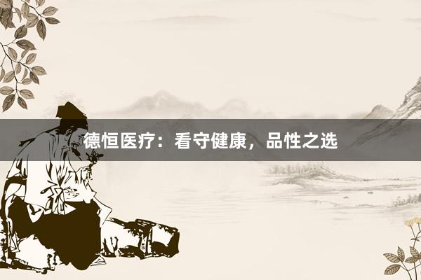 德恒医疗：看守健康，品性之选