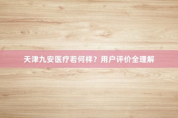天津九安医疗若何样？用户评价全理解